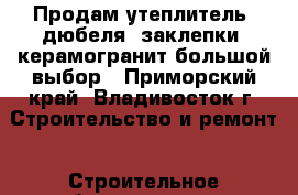 Продам утеплитель, дюбеля, заклепки, керамогранит большой выбор - Приморский край, Владивосток г. Строительство и ремонт » Строительное оборудование   